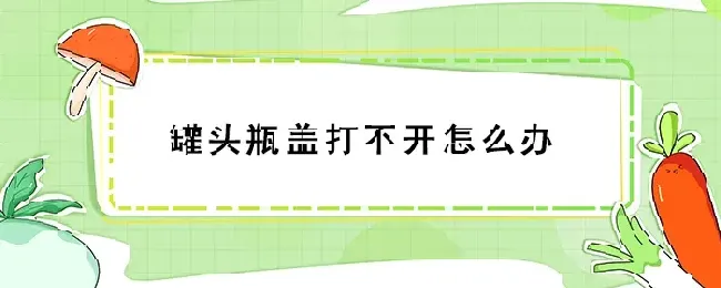 罐头瓶盖打不开怎么办