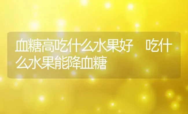 血糖高吃什么水果好 吃什么水果能降血糖 | 养殖资料投稿