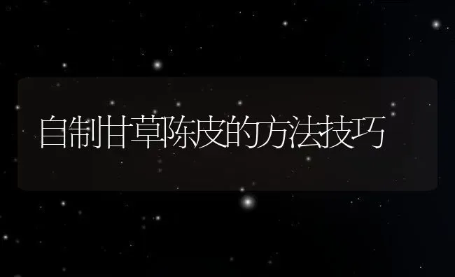 自制甘草陈皮的方法技巧 | 养殖资料投稿