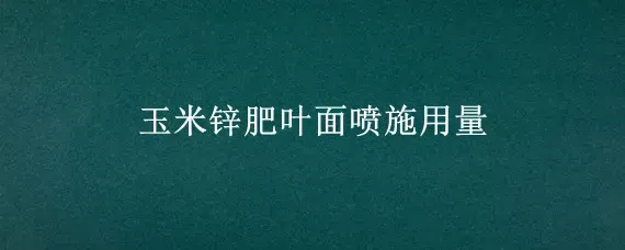 玉米锌肥叶面喷施用量