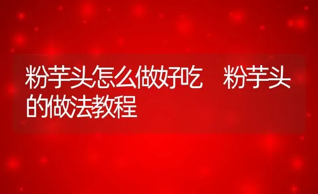 粉芋头怎么做好吃 粉芋头的做法教程 | 养殖资料投稿