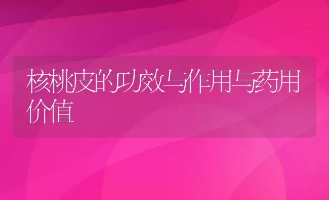 核桃皮的功效与作用与药用价值 | 养殖资料投稿