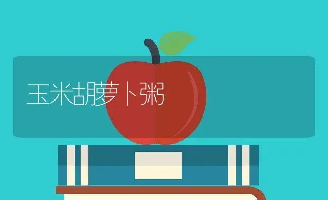 玉米胡萝卜粥 | 养殖资料投稿