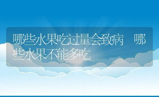 哪些水果吃过量会致病 哪些水果不能多吃 | 养殖资料投稿