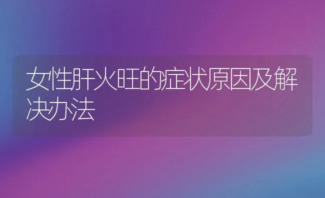 女性肝火旺的症状原因及解决办法 | 养殖资料投稿