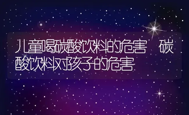 儿童喝碳酸饮料的危害 碳酸饮料对孩子的危害 | 养殖资料投稿