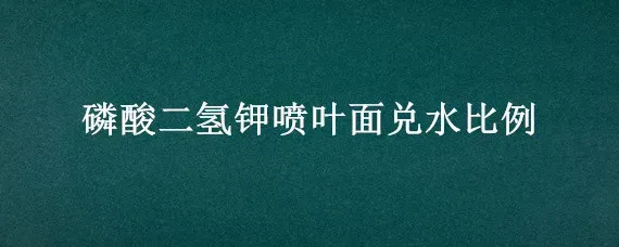 磷酸二氢钾喷叶面兑水比例