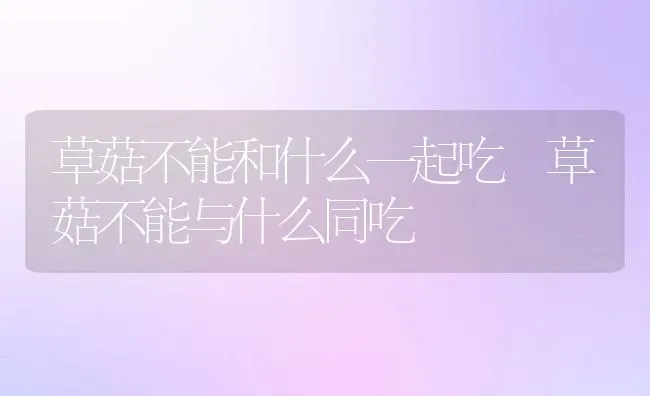 草菇不能和什么一起吃 草菇不能与什么同吃 | 养殖资料投稿