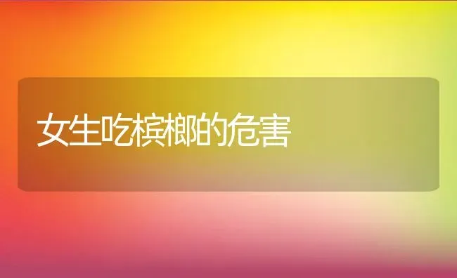 女生吃槟榔的危害 | 养殖资料投稿