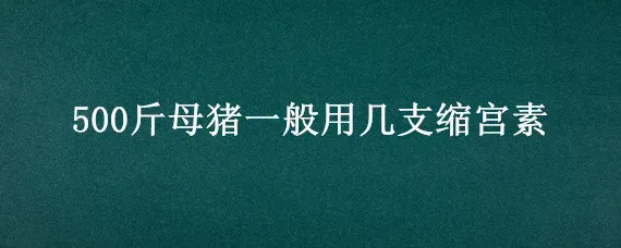 500斤母猪一般用几支缩宫素