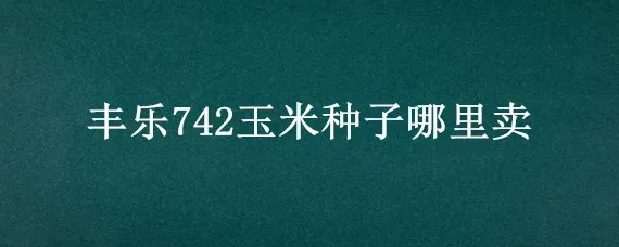 丰乐742玉米种子哪里卖