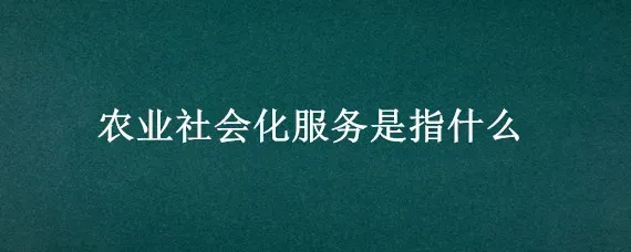 农业社会化服务是指什么