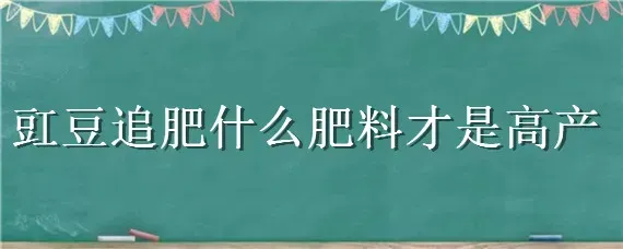 豇豆追肥什么肥料才是高产