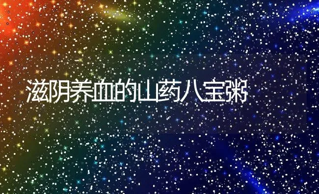 滋阴养血的山药八宝粥 | 养殖资讯