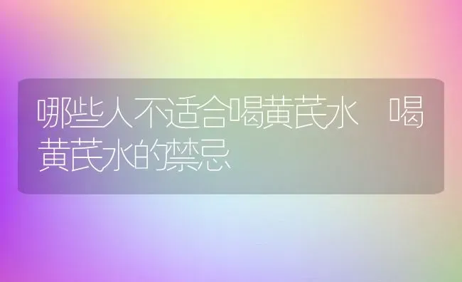 哪些人不适合喝黄芪水 喝黄芪水的禁忌 | 养殖资料投稿