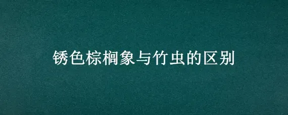 锈色棕榈象与竹虫的区别
