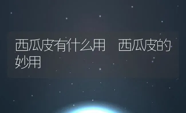 西瓜皮有什么用 西瓜皮的妙用 | 养殖资料投稿