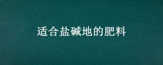 适合盐碱地的肥料