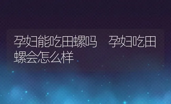 孕妇能吃田螺吗 孕妇吃田螺会怎么样 | 养殖资料投稿