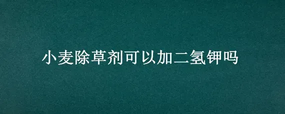 小麦除草剂可以加二氢钾吗