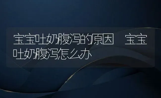 宝宝吐奶腹泻的原因 宝宝吐奶腹泻怎么办 | 养殖资料投稿