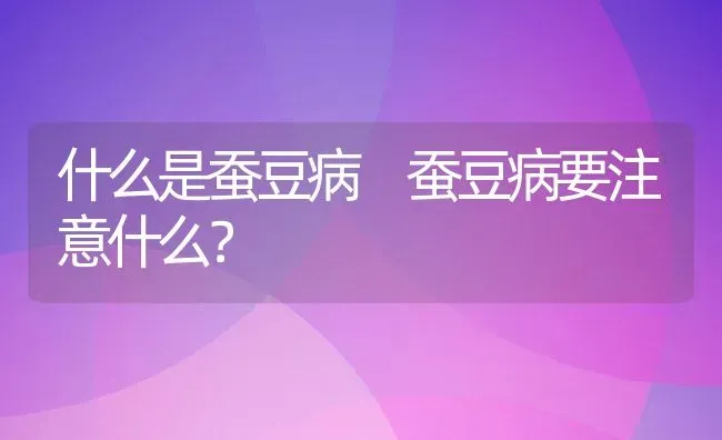 什么是蚕豆病 蚕豆病要注意什么？ | 养殖资料投稿