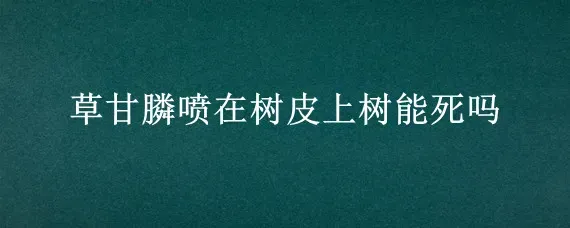 草甘膦喷在树皮上树能死吗