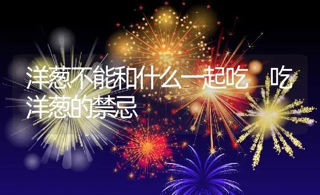 洋葱不能和什么一起吃 吃洋葱的禁忌 | 养殖资料投稿