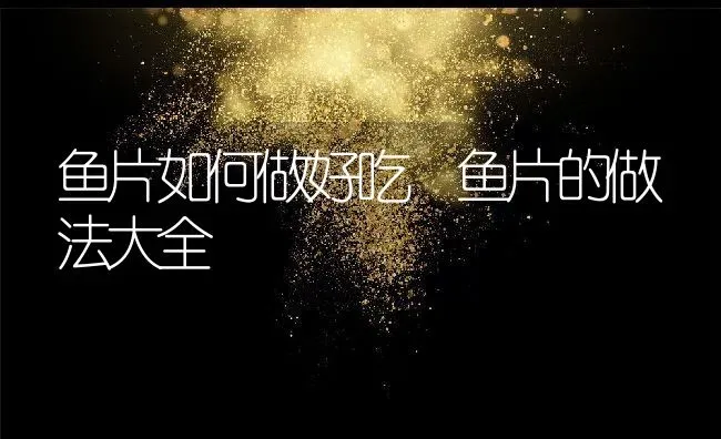 鱼片如何做好吃 鱼片的做法大全 | 养殖资料投稿