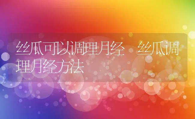 丝瓜可以调理月经 丝瓜调理月经方法 | 养殖资料投稿