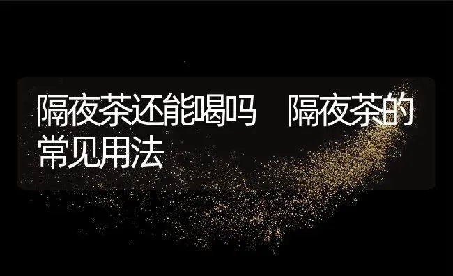 隔夜茶还能喝吗 隔夜茶的常见用法 | 养殖资料投稿