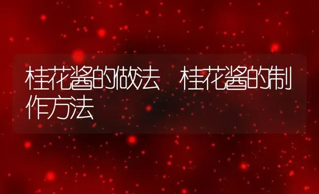 桂花酱的做法 桂花酱的制作方法 | 养殖资料投稿