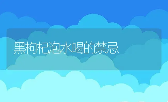 黑枸杞泡水喝的禁忌 | 养殖资料投稿