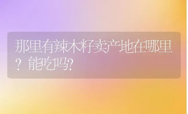 那里有辣木籽卖产地在哪里？能吃吗？ | 养殖资讯