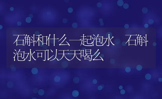 石斛和什么一起泡水 石斛泡水可以天天喝么 | 养殖资料投稿