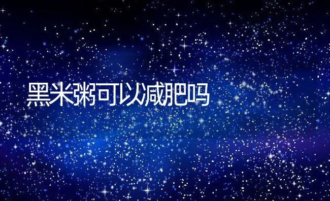 黑米粥可以减肥吗 | 养殖资料投稿