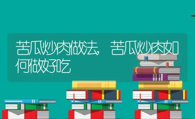 苦瓜炒肉做法,苦瓜炒肉如何做好吃 | 养殖资料投稿