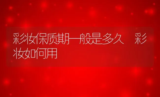 彩妆保质期一般是多久 彩妆如何用 | 养殖资料投稿