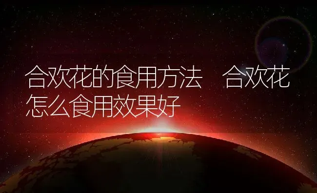 合欢花的食用方法 合欢花怎么食用效果好 | 养殖资料投稿