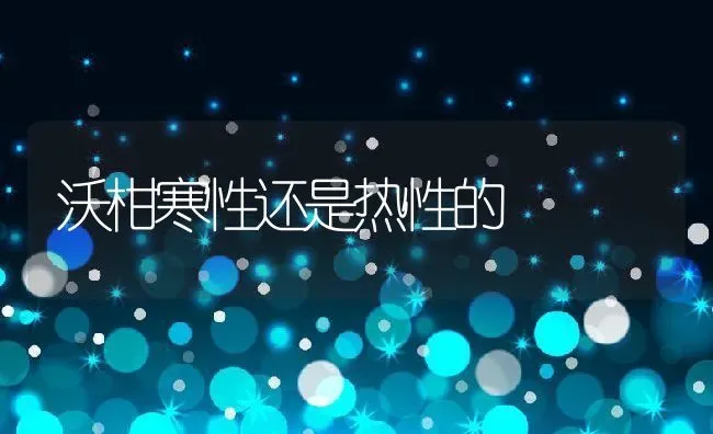 沃柑寒性还是热性的 | 养殖资讯