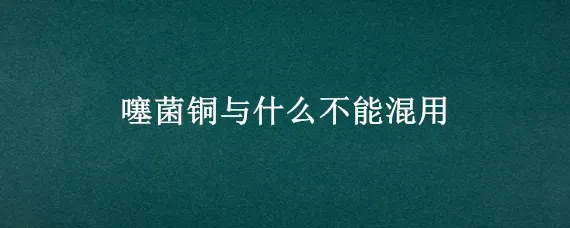 噻菌铜与什么不能混用