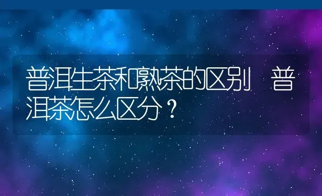 普洱生茶和熟茶的区别 普洱茶怎么区分？ | 养殖资料投稿