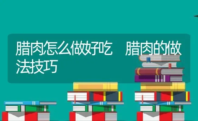 腊肉怎么做好吃 腊肉的做法技巧 | 养殖资料投稿