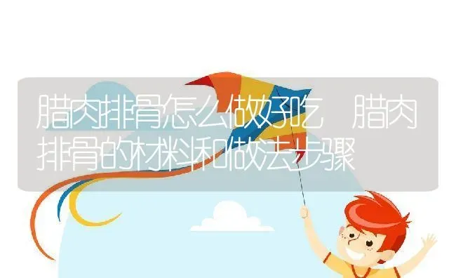 腊肉排骨怎么做好吃 腊肉排骨的材料和做法步骤 | 养殖资料投稿