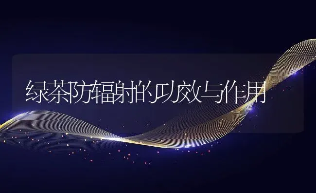 绿茶防辐射的功效与作用 | 养殖资料投稿