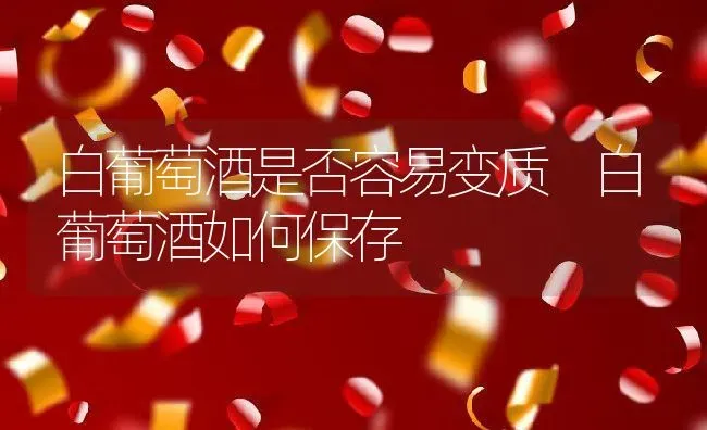 白葡萄酒是否容易变质 白葡萄酒如何保存 | 养殖资料投稿