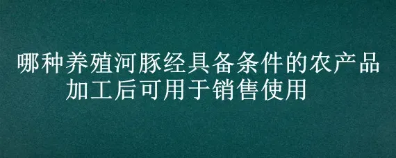 哪种养殖河豚经具备条件的农产品加工后可用于销售使用