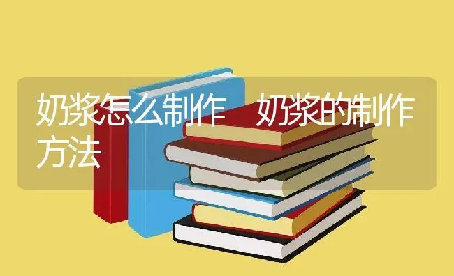 奶浆怎么制作 奶浆的制作方法 | 养殖资料投稿