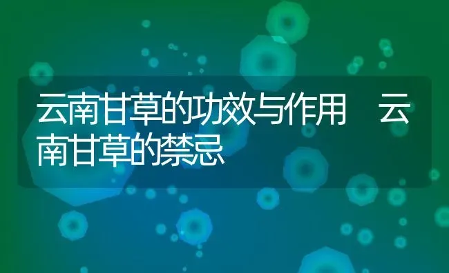 云南甘草的功效与作用 云南甘草的禁忌 | 养殖资料投稿