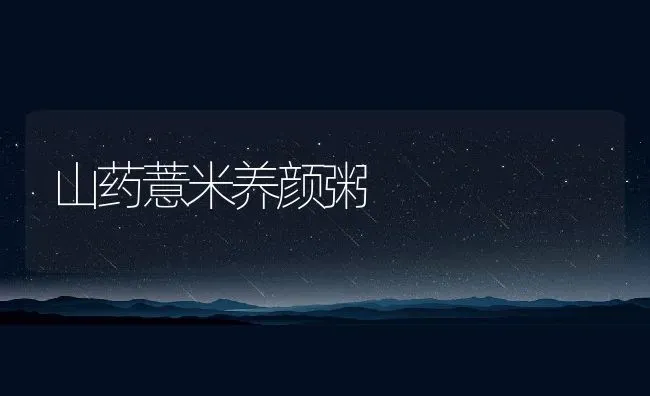 山药薏米养颜粥 | 养殖资讯